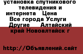 установка спутникового телевидения и интернета › Цена ­ 500 - Все города Услуги » Другие   . Алтайский край,Новоалтайск г.